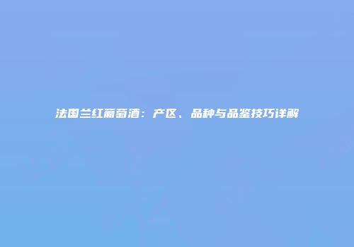 法国兰红葡萄酒：产区、品种与品鉴技巧详解