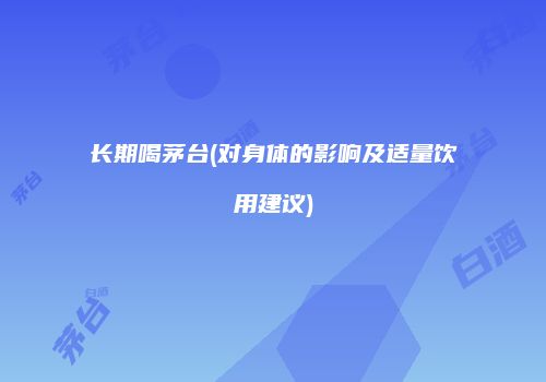 长期喝茅台(对身体的影响及适量饮用建议)