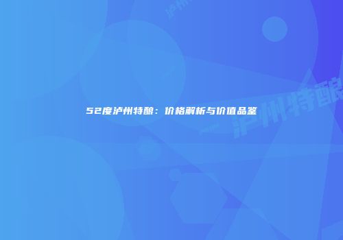 52度泸州特酿：价格解析与价值品鉴