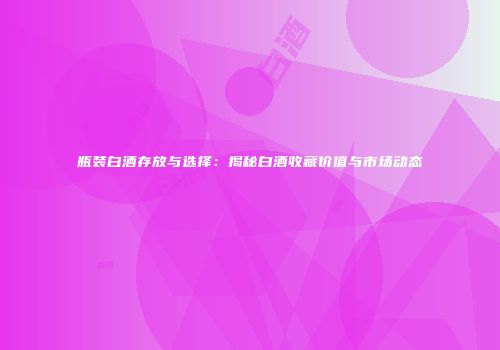瓶装白酒存放与选择：揭秘白酒收藏价值与市场动态