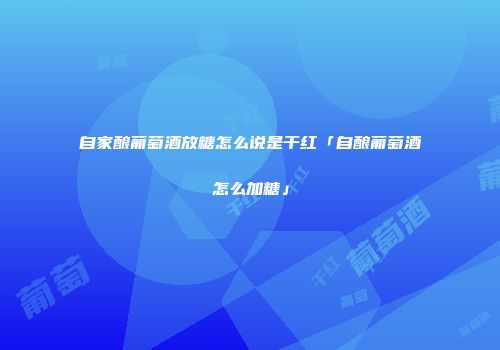 自家酿葡萄酒放糖怎么说是干红「自酿葡萄酒怎么加糖」