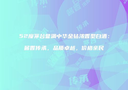52度茅台誉满中华金钻浓香型白酒：酱香传承，品质卓越，价格亲民