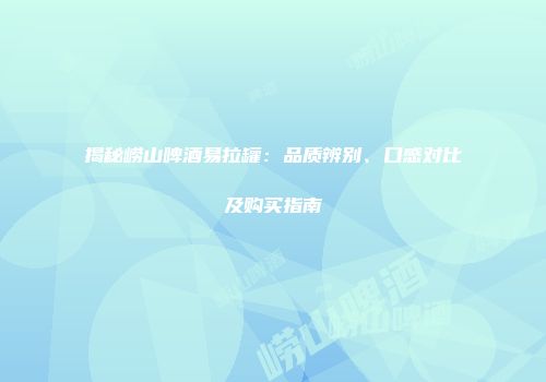 揭秘崂山啤酒易拉罐：品质辨别、口感对比及购买指南