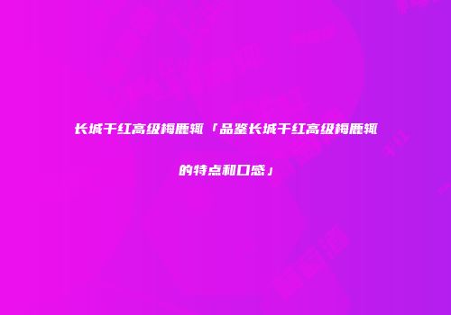 长城干红高级梅鹿辄「品鉴长城干红高级梅鹿辄的特点和口感」
