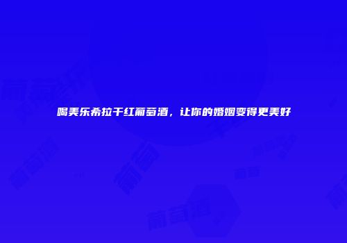 喝美乐希拉干红葡萄酒，让你的婚姻变得更美好