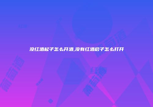 没红酒起子怎么开酒,没有红酒启子怎么打开
