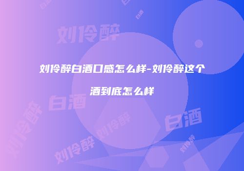 刘伶醉白酒口感怎么样-刘伶醉这个酒到底怎么样