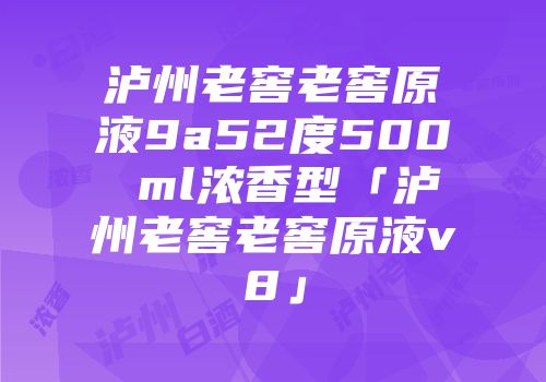 泸州老窖老窖原液9a52度500 ml浓香型「泸州老窖老窖原液v8」