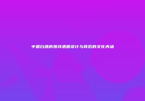 中国白酒的独特酒瓶设计与背后的文化内涵