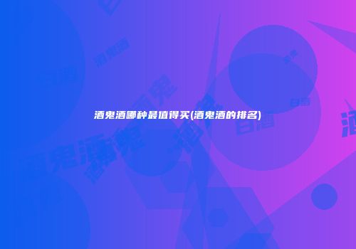 酒鬼酒哪种最值得买(酒鬼酒的排名)