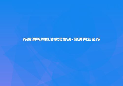炖啤酒鸭的做法家常做法-啤酒鸭怎么炖