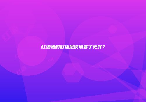 红酒蜡封好还是使用塞子更好？