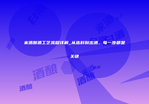 米酒酿酒工艺流程详解_从选料到出酒，每一步都是关键