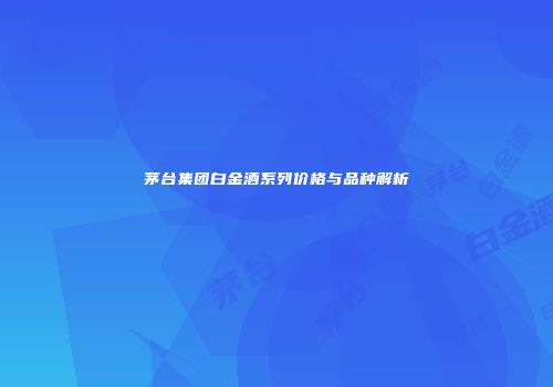 茅台集团白金酒系列价格与品种解析