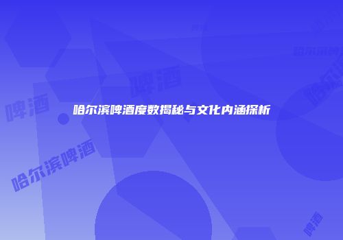 哈尔滨啤酒度数揭秘与文化内涵探析