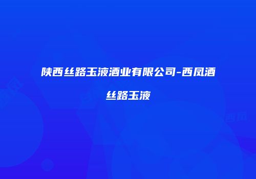 陕西丝路玉液酒业有限公司-西凤酒丝路玉液