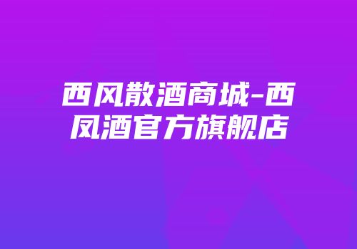 西风散酒商城-西凤酒官方旗舰店