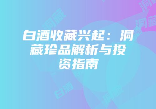 白酒收藏兴起：洞藏珍品解析与投资指南