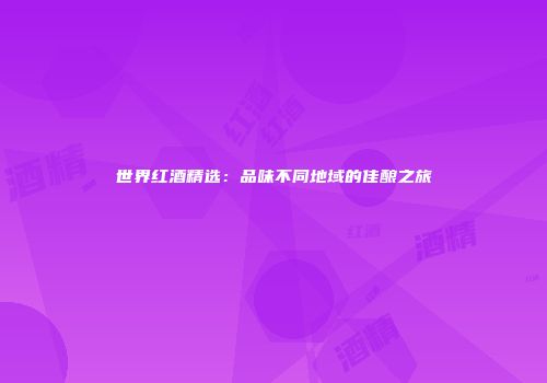 世界红酒精选：品味不同地域的佳酿之旅