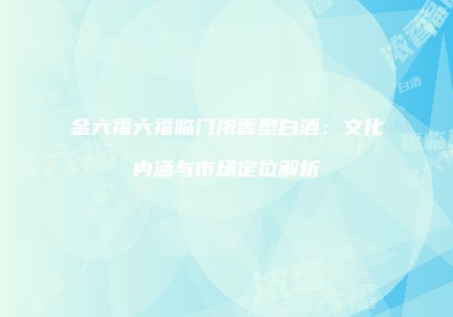金六福六福临门浓香型白酒：文化内涵与市场定位解析