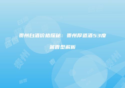 贵州白酒价格探秘：贵州厚道酒53度酱香型解析