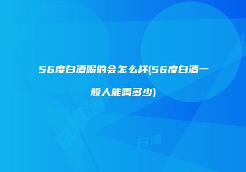 56度白酒喝的会怎么样(56度白酒一般人能喝多少)