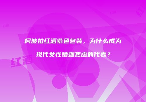 柯波拉红酒紫色包装，为什么成为现代女性婚姻焦虑的代表？