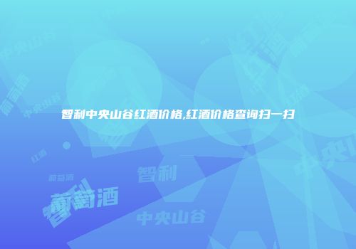 智利中央山谷红酒价格,红酒价格查询扫一扫