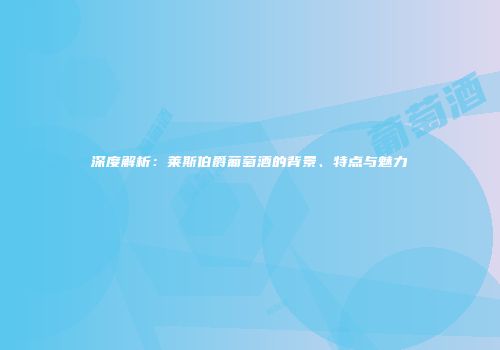 深度解析：莱斯伯爵葡萄酒的背景、特点与魅力