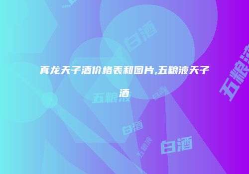真龙天子酒价格表和图片,五粮液天子酒