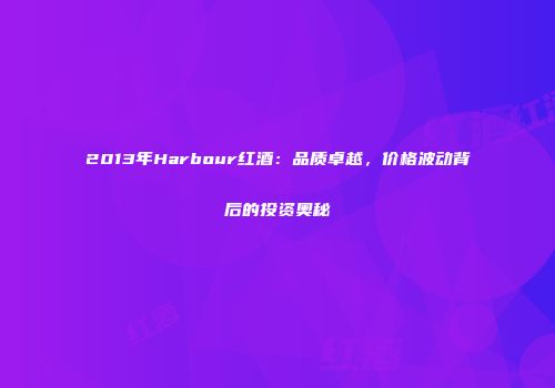 2013年Harbour红酒：品质卓越，价格波动背后的投资奥秘