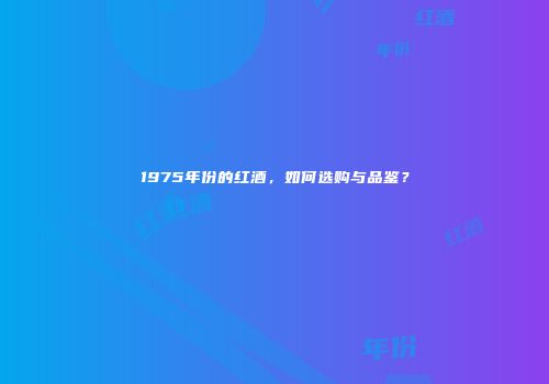 1975年份的红酒，如何选购与品鉴？