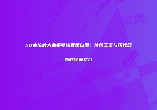 50度沱牌大曲银尊浓香型白酒：传统工艺与现代口感的完美结合