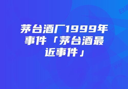 茅台酒厂1999年事件「茅台酒最近事件」