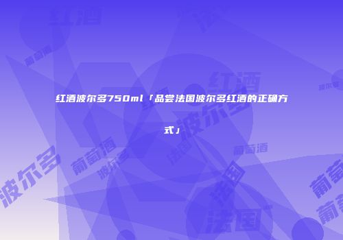 红酒波尔多750ml「品尝法国波尔多红酒的正确方式」