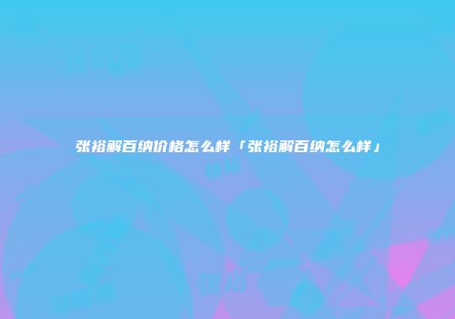 张裕解百纳价格怎么样「张裕解百纳怎么样」