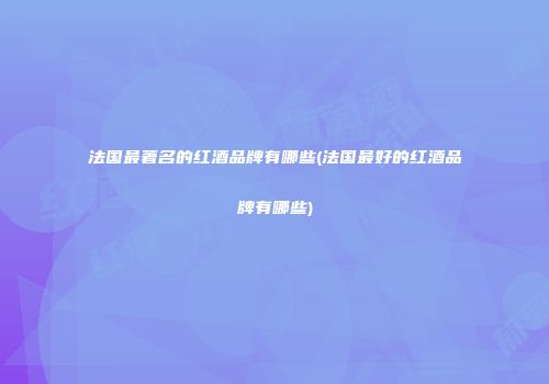 法国最著名的红酒品牌有哪些(法国最好的红酒品牌有哪些)