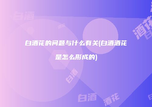 白酒花的问题与什么有关(白酒酒花是怎么形成的)