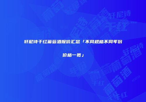 轩尼诗干红葡萄酒报价汇总「不同规格不同年份价格一览」