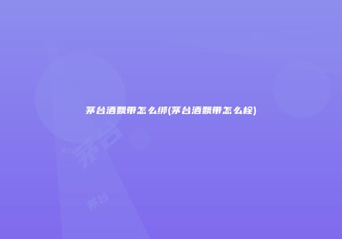 茅台酒飘带怎么绑(茅台酒飘带怎么栓)