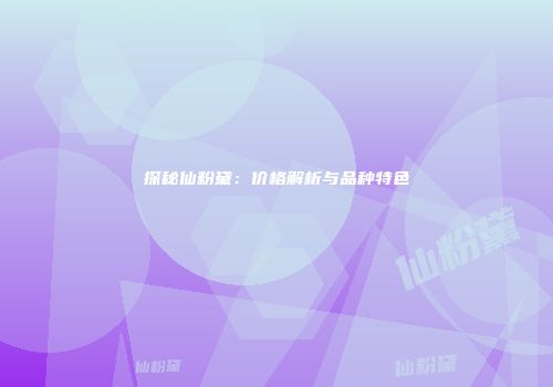 探秘仙粉黛：价格解析与品种特色