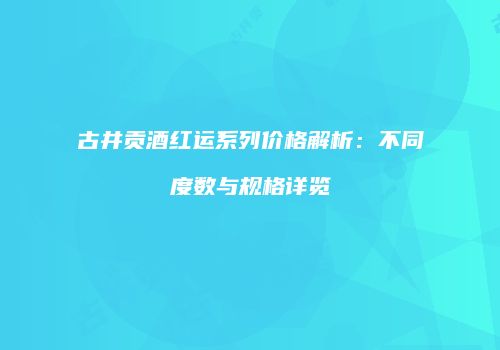 古井贡酒红运系列价格解析：不同度数与规格详览