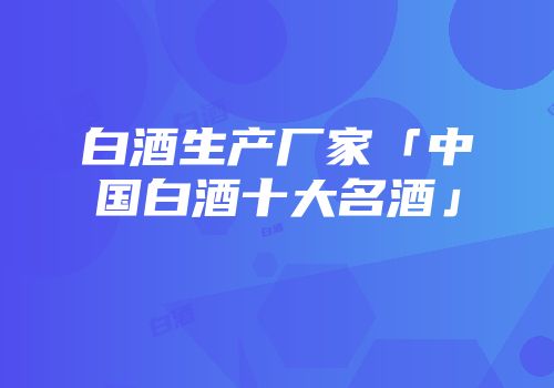 白酒生产厂家「中国白酒十大名酒」