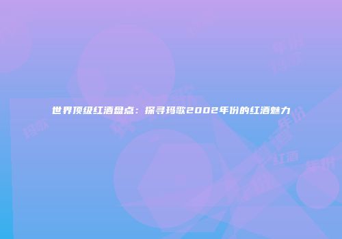 世界顶级红酒盘点：探寻玛歌2002年份的红酒魅力