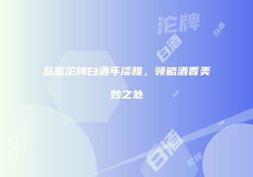 品鉴沱牌白酒年淡雅，领略酒香美妙之处
