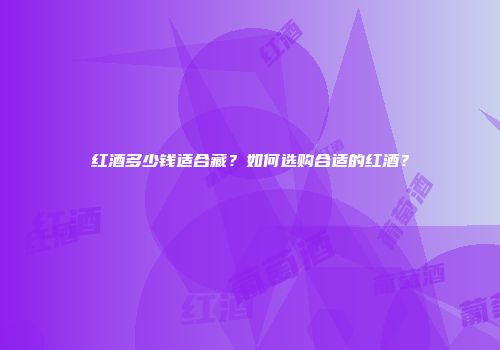红酒多少钱适合藏？如何选购合适的红酒？