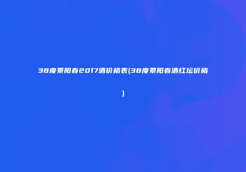 38度景阳春2017酒价格表(38度景阳春酒红坛价格)