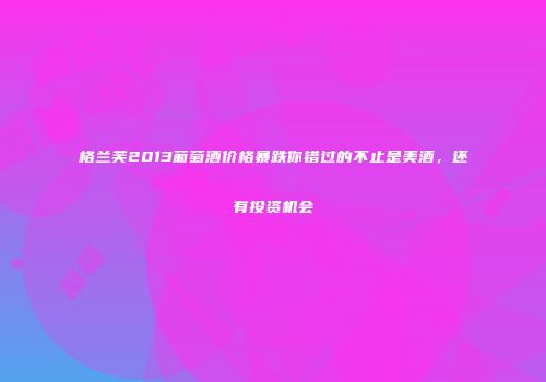 格兰芙2013葡萄酒价格暴跌你错过的不止是美酒，还有投资机会
