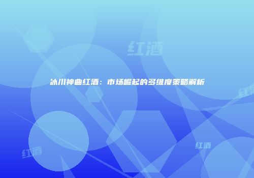 冰川神曲红酒：市场崛起的多维度策略解析