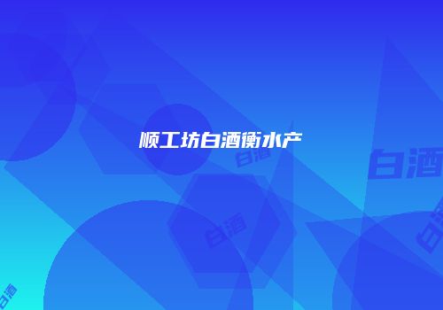 顺工坊白酒衡水产